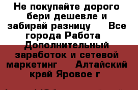 Не покупайте дорого,бери дешевле и забирай разницу!! - Все города Работа » Дополнительный заработок и сетевой маркетинг   . Алтайский край,Яровое г.